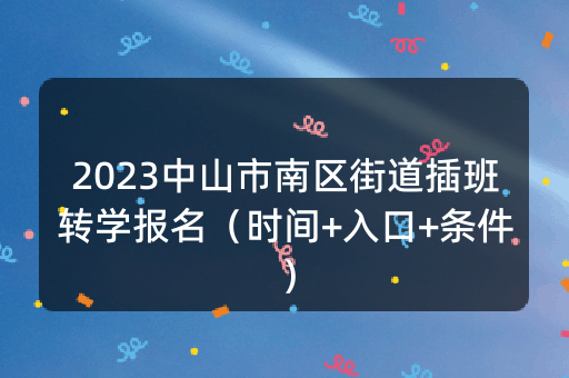 2023中山市南区街道插班转学报名（时间+入口+条件）