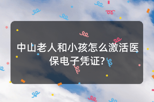 中山老人和小孩怎么激活医保电子凭证?