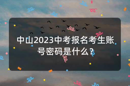 中山2023中考报名考生账号密码是什么？