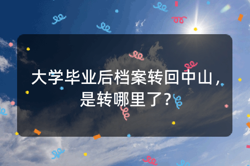 大学毕业后档案转回中山，是转哪里了？