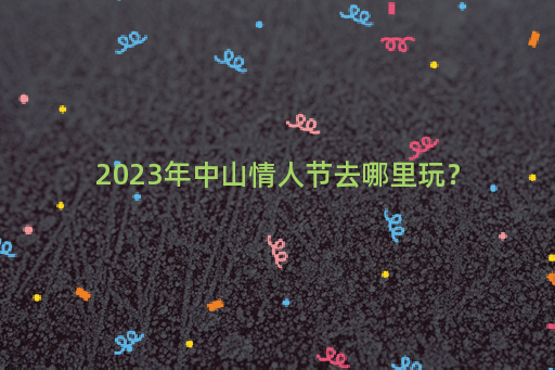 2023年中山情人节去哪里玩？