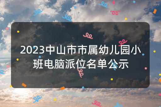 2023中山市市属幼儿园小班电脑派位名单公示