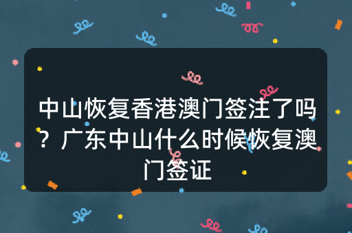 中山恢复香港澳门签注了吗？广东中山什么时候恢复澳门签证