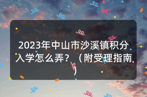 2023年中山市沙溪镇积分入学怎么弄？（附受理指南）