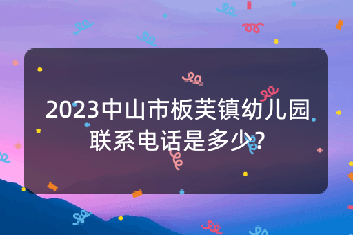 2023中山市板芙镇幼儿园联系电话是多少？