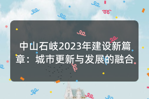 中山石岐2023年建设新篇章：城市更新与发展的融合
