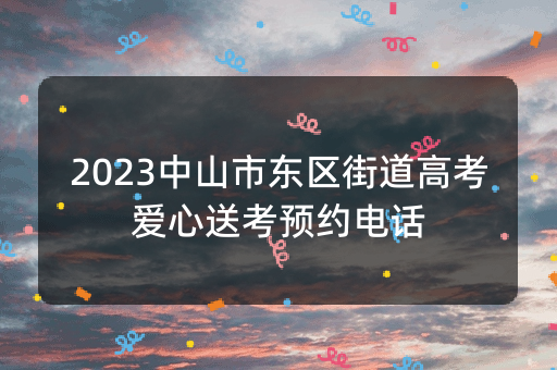 2023中山市东区街道高考爱心送考预约电话