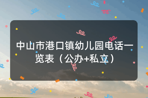 中山市港口镇幼儿园电话一览表（公办+私立）