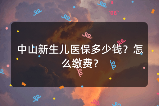 中山新生儿医保多少钱？怎么缴费？