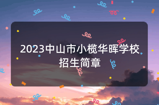 2023中山市小榄华晖学校招生简章