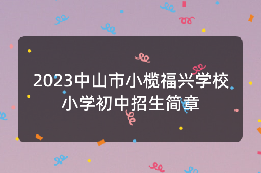 2023中山市小榄福兴学校小学初中招生简章