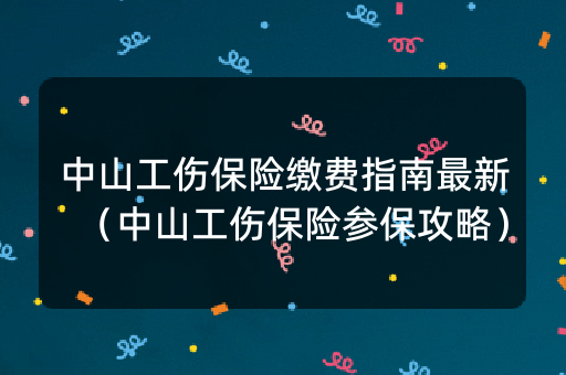 中山工伤保险缴费指南最新（中山工伤保险参保攻略）