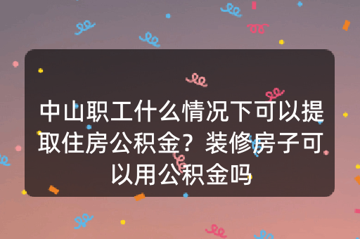 中山职工什么情况下可以提取住房公积金？装修房子可以用公积金吗