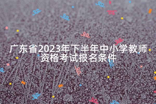 广东省2023年下半年中小学教师资格考试报名条件