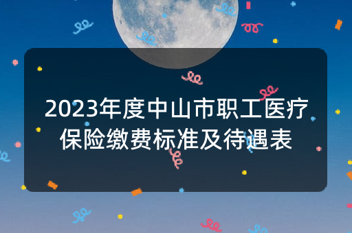 2023年度中山市职工医疗保险缴费标准及待遇表