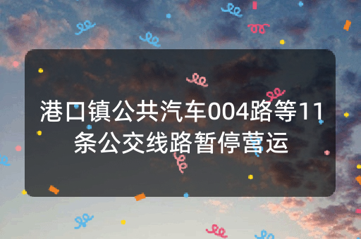 港口镇公共汽车004路等11条公交线路暂停营运