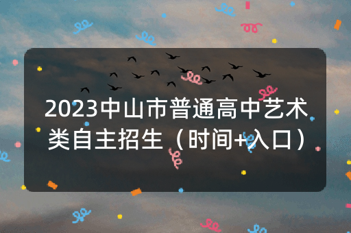 2023中山市普通高中艺术类自主招生（时间+入口）