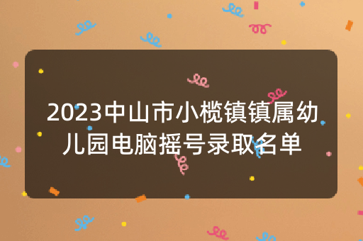 2023中山市小榄镇镇属幼儿园电脑摇号录取名单