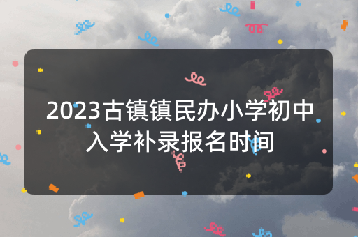 2023古镇镇民办小学初中入学补录报名时间