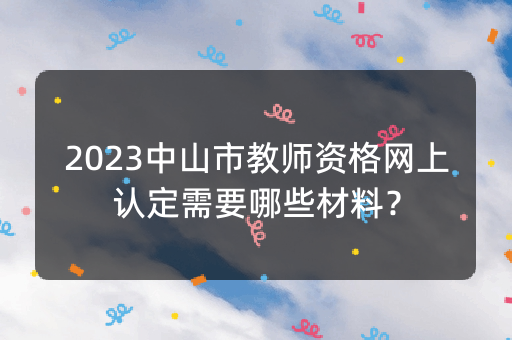 2023中山市教师资格网上认定需要哪些材料？