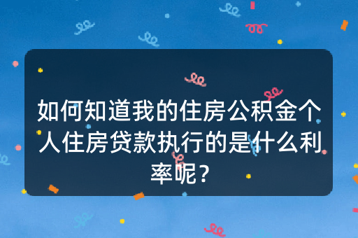 如何知道我的住房公积金个人住房贷款执行的是什么利率呢？