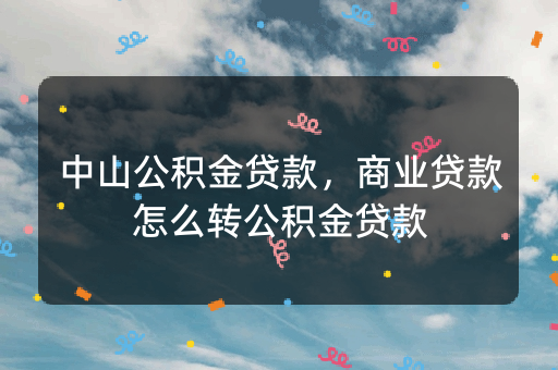 中山公积金贷款，商业贷款怎么转公积金贷款