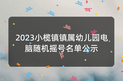 2023小榄镇镇属幼儿园电脑随机摇号名单公示