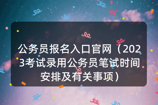 公务员报名入口官网（2023考试录用公务员笔试时间安排及有关事项）