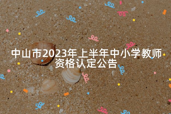 中山市2023年上半年中小学教师资格认定公告