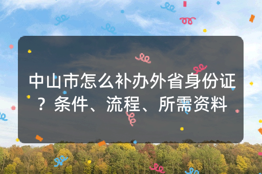 中山市怎么补办外省身份证？条件、流程、所需资料