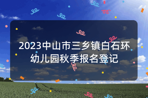 2023中山市三乡镇白石环幼儿园秋季报名登记