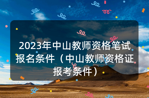 2023年中山教师资格笔试报名条件（中山教师资格证报考条件）