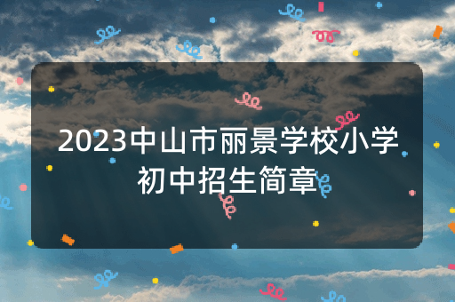 2023中山市丽景学校小学初中招生简章