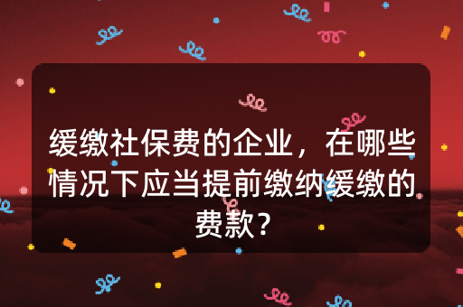 缓缴社保费的企业，在哪些情况下应当提前缴纳缓缴的费款？