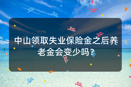 中山领取失业保险金之后养老金会变少吗？