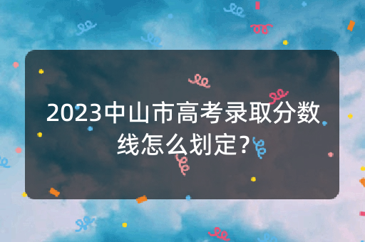 2023中山市高考录取分数线怎么划定？