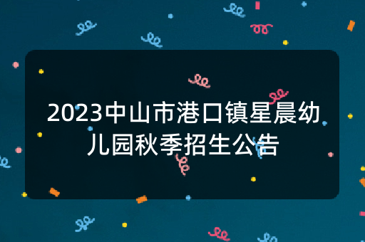 2023中山市港口镇星晨幼儿园秋季招生公告