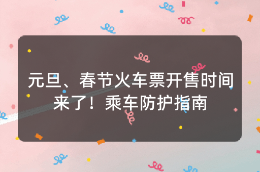 元旦、春节火车票开售时间来了！乘车防护指南