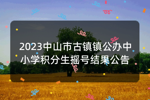 2023中山市古镇镇公办中小学积分生摇号结果公告