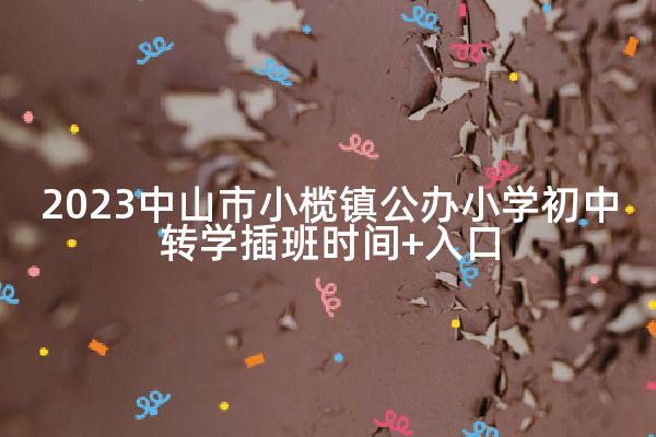 2023中山市小榄镇公办小学初中转学插班时间+入口