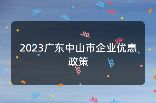 2023广东中山市企业优惠政策