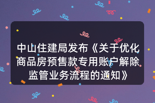 中山住建局发布《关于优化商品房预售款专用账户解除监管业务流程的通知》