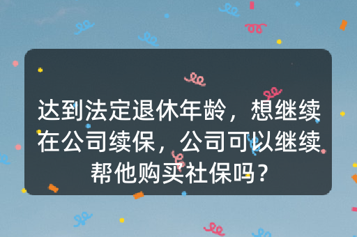 达到法定退休年龄，想继续在公司续保，公司可以继续帮他购买社保吗？