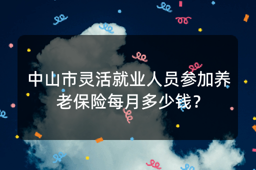 中山市灵活就业人员参加养老保险每月多少钱？