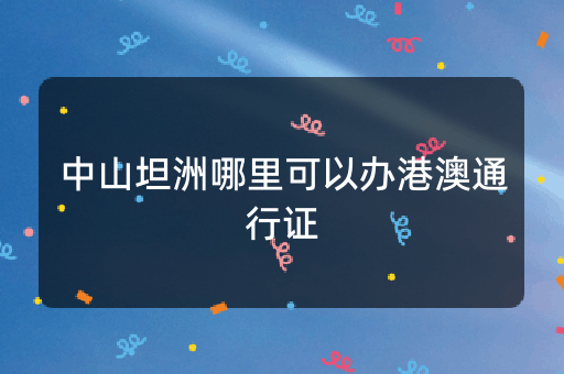 中山坦洲哪里可以办港澳通行证