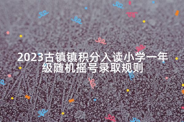 2023古镇镇积分入读小学一年级随机摇号录取规则