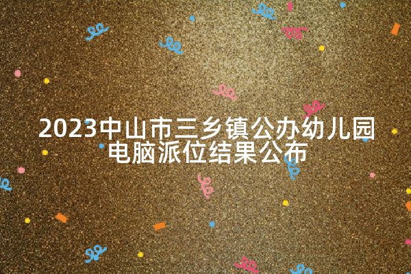 2023中山市三乡镇公办幼儿园电脑派位结果公布