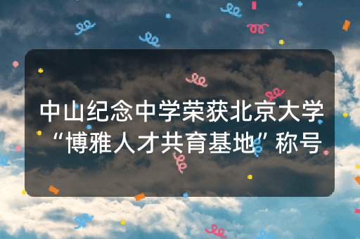 中山纪念中学荣获北京大学“博雅人才共育基地”称号