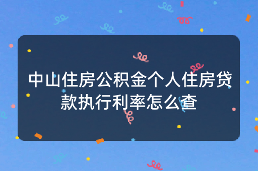 中山住房公积金个人住房贷款执行利率怎么查