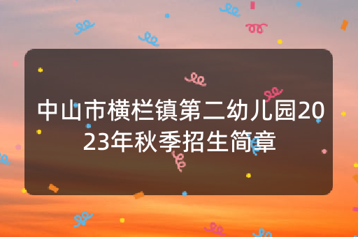 中山市横栏镇第二幼儿园2023年秋季招生简章